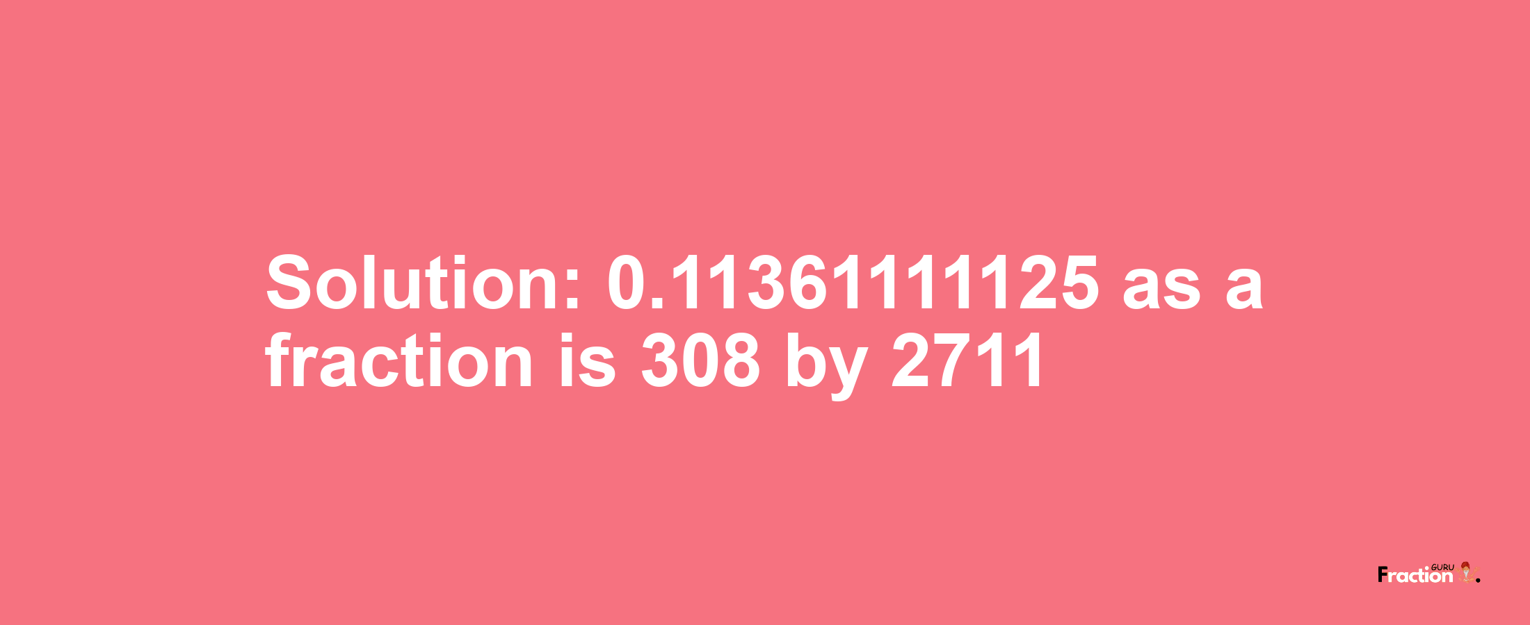 Solution:0.11361111125 as a fraction is 308/2711